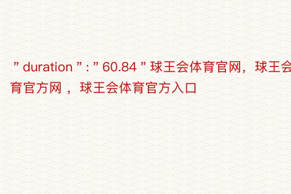 ＂duration＂:＂60.84＂球王会体育官网，球王会体育官方网 ，球王会体育官方入口